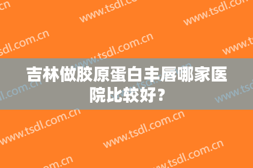 吉林做胶原蛋白丰唇哪家医院比较好？