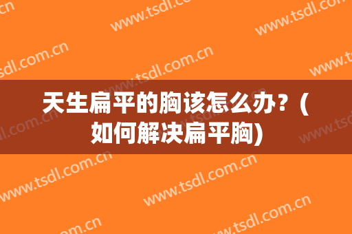 天生扁平的胸该怎么办？(如何解决扁平胸)
