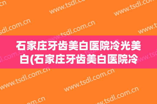 石家庄牙齿美白医院冷光美白(石家庄牙齿美白医院冷光美白怎么样)