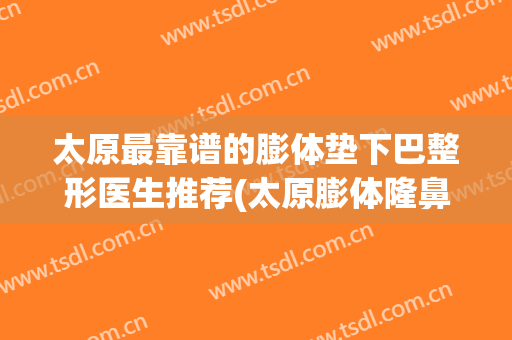 太原最靠谱的膨体垫下巴整形医生推荐(太原膨体隆鼻失败修复)