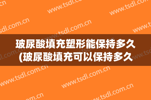 玻尿酸填充塑形能保持多久(玻尿酸填充可以保持多久效果)