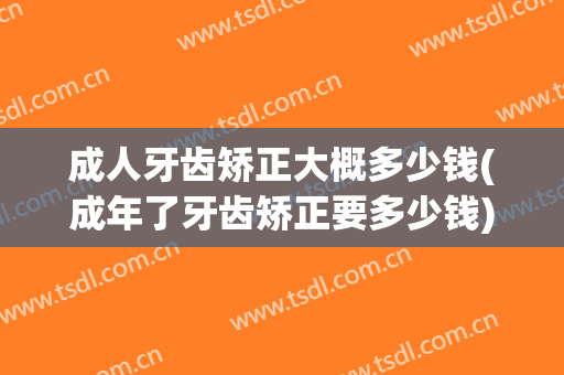 成人牙齿矫正大概多少钱(成年了牙齿矫正要多少钱)