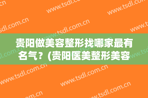 贵阳做美容整形找哪家最有名气？(贵阳医美整形美容医院怎么样)