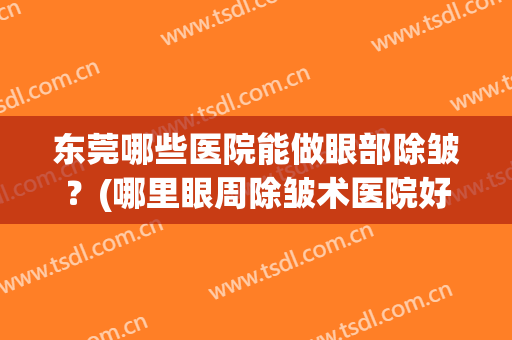 东莞哪些医院能做眼部除皱?(哪里眼周除皱术医院好) 东莞哪些医院能做眼部除皱?(哪里眼周除皱术医院好)