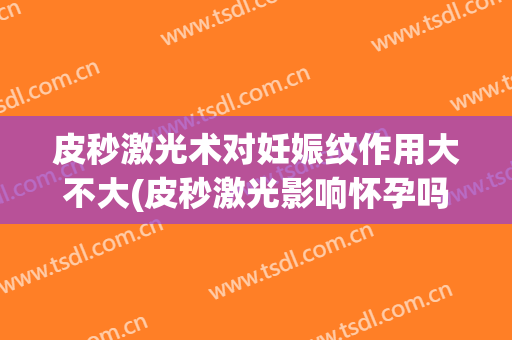 皮秒激光术对妊娠纹作用大不大(皮秒激光影响怀孕吗)