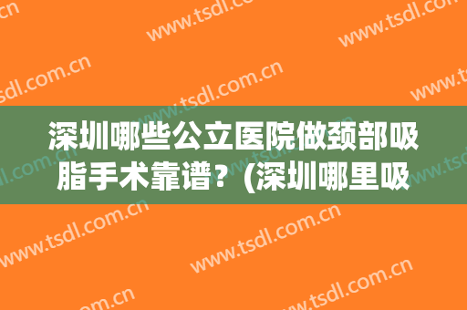 深圳哪些公立医院做颈部吸脂手术靠谱?(深圳哪里吸脂术) 深圳哪些公立医院做颈部吸脂手术靠谱?(深圳哪里吸脂术)