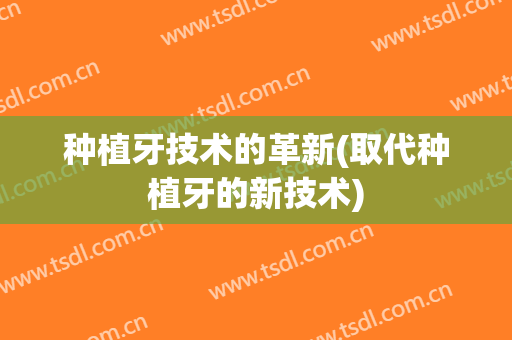 种植牙技术的革新(取代种植牙的新技术)