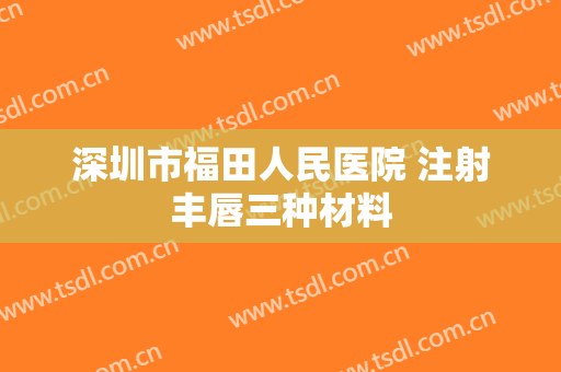 深圳市福田人民医院 注射丰唇三种材料