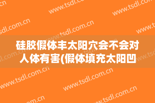 硅胶假体丰太阳穴会不会对人体有害(假体填充太阳凹陷有危害吗)