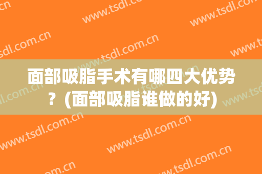 面部吸脂手术有哪四大优势？(面部吸脂谁做的好)