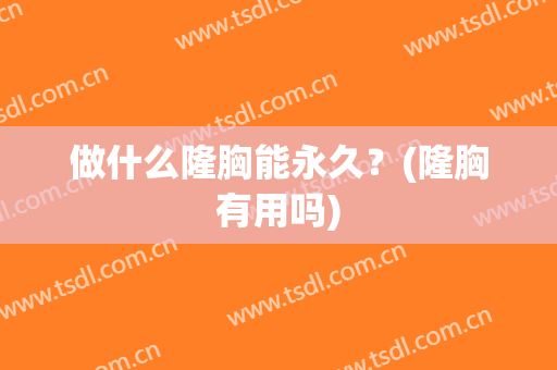 做什么隆胸能永久？(隆胸有用吗)