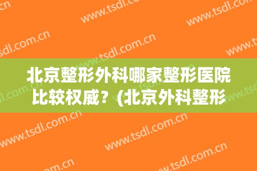 北京整形外科哪家整形医院比较权威？(北京外科整形哪家医院最好)