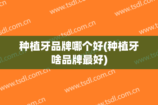 种植牙品牌哪个好(种植牙啥品牌最好)