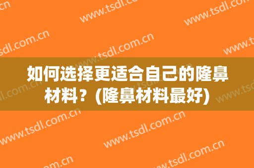 如何选择更适合自己的隆鼻材料？(隆鼻材料最好)