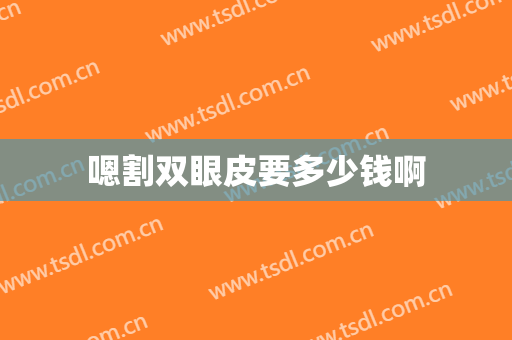 嗯割双眼皮要多少钱啊