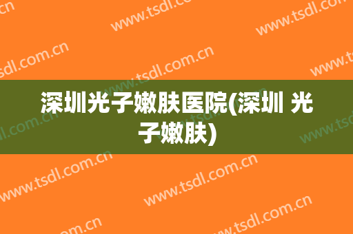 深圳光子嫩肤医院(深圳 光子嫩肤)