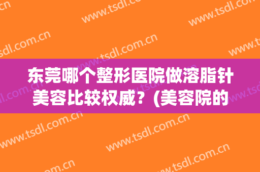 东莞哪个整形医院做溶脂针美容比较权威？(美容院的溶脂针有效果吗)