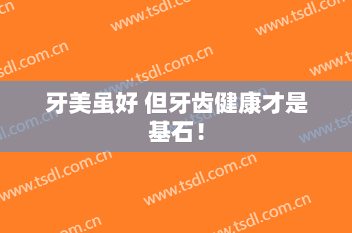 牙美虽好 但牙齿健康才是基石！
