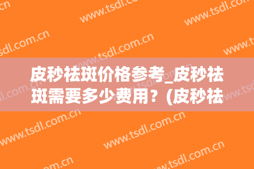皮秒祛斑价格参考_皮秒祛斑需要多少费用？(皮秒祛斑一般皮秒价格多少)