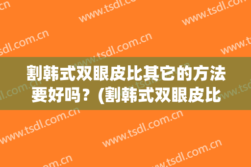 割韩式双眼皮比其它的方法要好吗？(割韩式双眼皮比其它的方法要好吗知乎)
