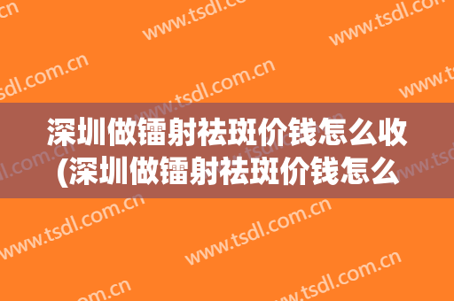 深圳做镭射祛斑价钱怎么收(深圳做镭射祛斑价钱怎么收费)