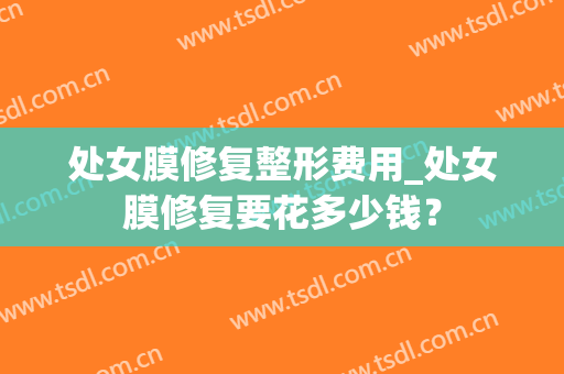 处女膜修复整形费用_处女膜修复要花多少钱？