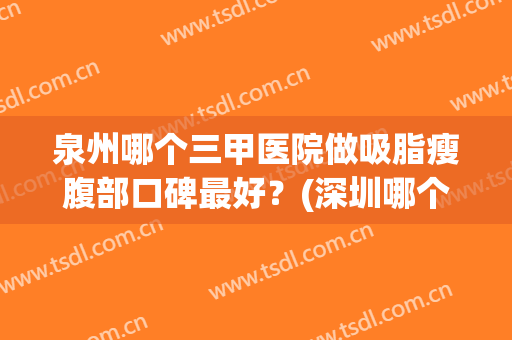 泉州哪个三甲医院做吸脂瘦腹部口碑最好？(深圳哪个三甲医院可以吸脂)