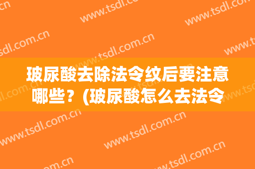 玻尿酸去除法令纹后要注意哪些？(玻尿酸怎么去法令纹)