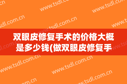 双眼皮修复手术的价格大概是多少钱(做双眼皮修复手术价格)