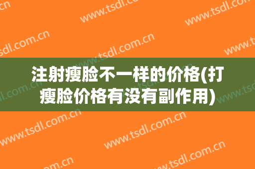 注射瘦脸不一样的价格(打瘦脸价格有没有副作用)