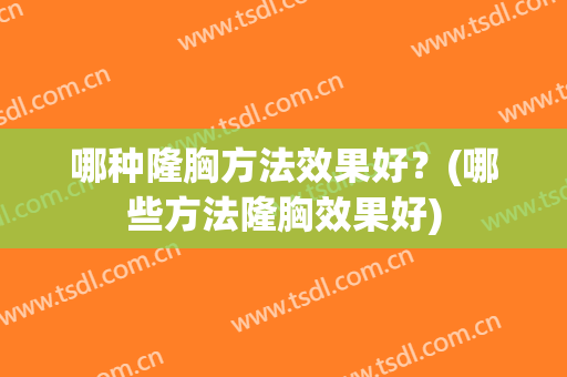 哪种隆胸方法效果好？(哪些方法隆胸效果好)