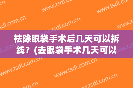 祛除眼袋手术后几天可以拆线？(去眼袋手术几天可以拆线)