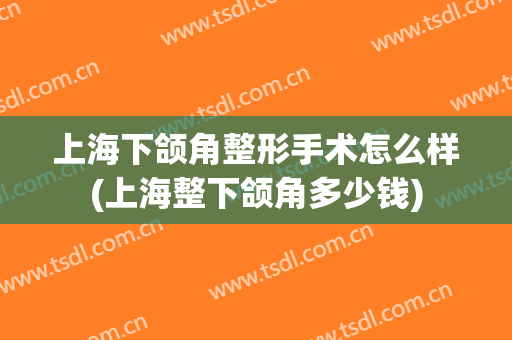 上海下颌角整形手术怎么样(上海整下颌角多少钱)