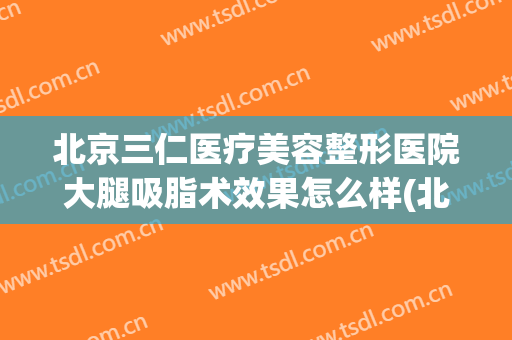 北京三仁医疗美容整形医院大腿吸脂术效果怎么样(北京三甲医院吸脂)