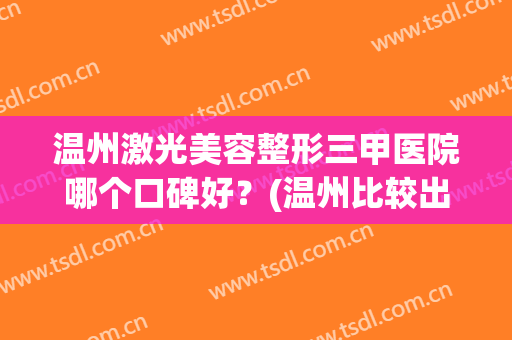 温州激光美容整形三甲医院哪个口碑好？(温州比较出名的整形医院)