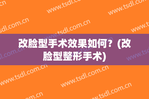 改脸型手术效果如何？(改脸型整形手术)