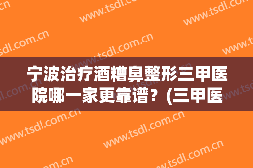 宁波治疗酒糟鼻整形三甲医院哪一家更靠谱？(三甲医院可以治疗酒糟鼻吗)