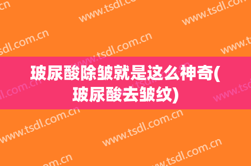 玻尿酸除皱就是这么神奇(玻尿酸去皱纹)