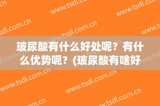 玻尿酸有什么好处呢？有什么优势呢？(玻尿酸有啥好处)