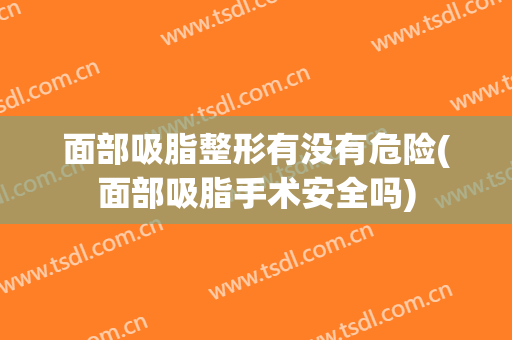 面部吸脂整形有没有危险(面部吸脂手术安全吗)