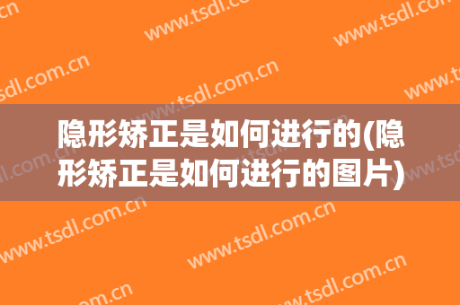 隐形矫正是如何进行的(隐形矫正是如何进行的图片)