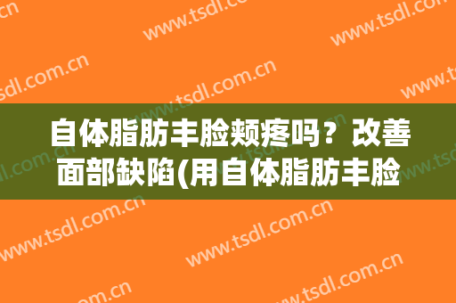 自体脂肪丰脸颊疼吗？改善面部缺陷(用自体脂肪丰脸会有后遗症吗)