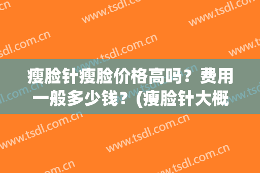瘦脸针瘦脸价格高吗？费用一般多少钱？(瘦脸针大概多少钱)