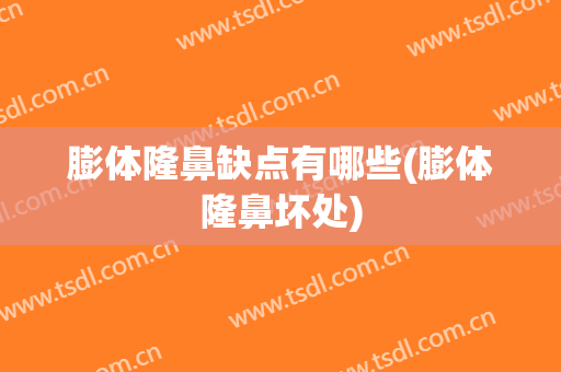 膨体隆鼻缺点有哪些(膨体隆鼻坏处)