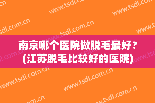 南京哪个医院做脱毛最好？(江苏脱毛比较好的医院)