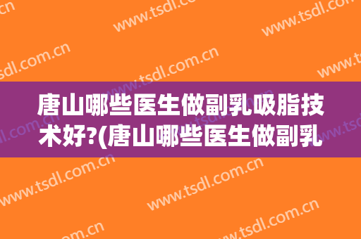 唐山哪些医生做副乳吸脂技术好?(唐山哪些医生做副乳吸脂技术好些)