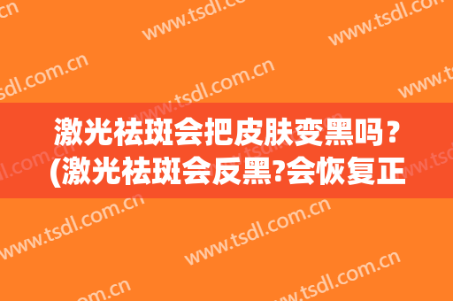 激光祛斑会把皮肤变黑吗？(激光祛斑会反黑?会恢复正常肌肤吗)