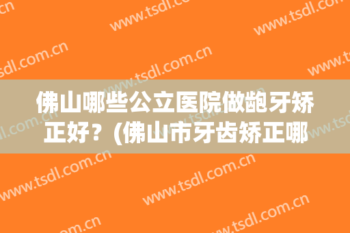 佛山哪些公立医院做龅牙矫正好？(佛山市牙齿矫正哪家好)