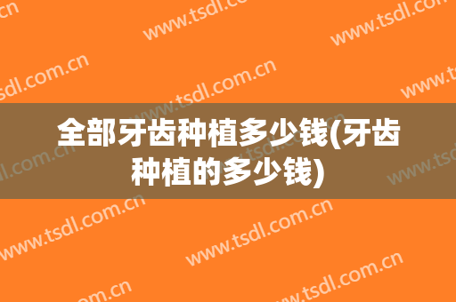 全部牙齿种植多少钱(牙齿种植的多少钱)