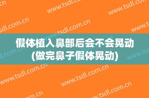 假体植入鼻部后会不会晃动(做完鼻子假体晃动)